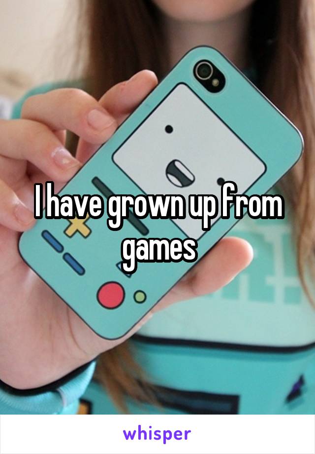 I have grown up from games