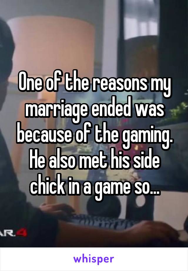 One of the reasons my marriage ended was because of the gaming. He also met his side chick in a game so...