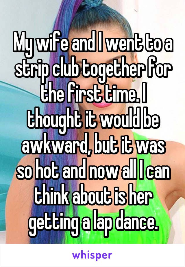 My wife and I went to a strip club together for the first time. I thought it would be awkward, but it was so hot and now all I can think about is her getting a lap dance.