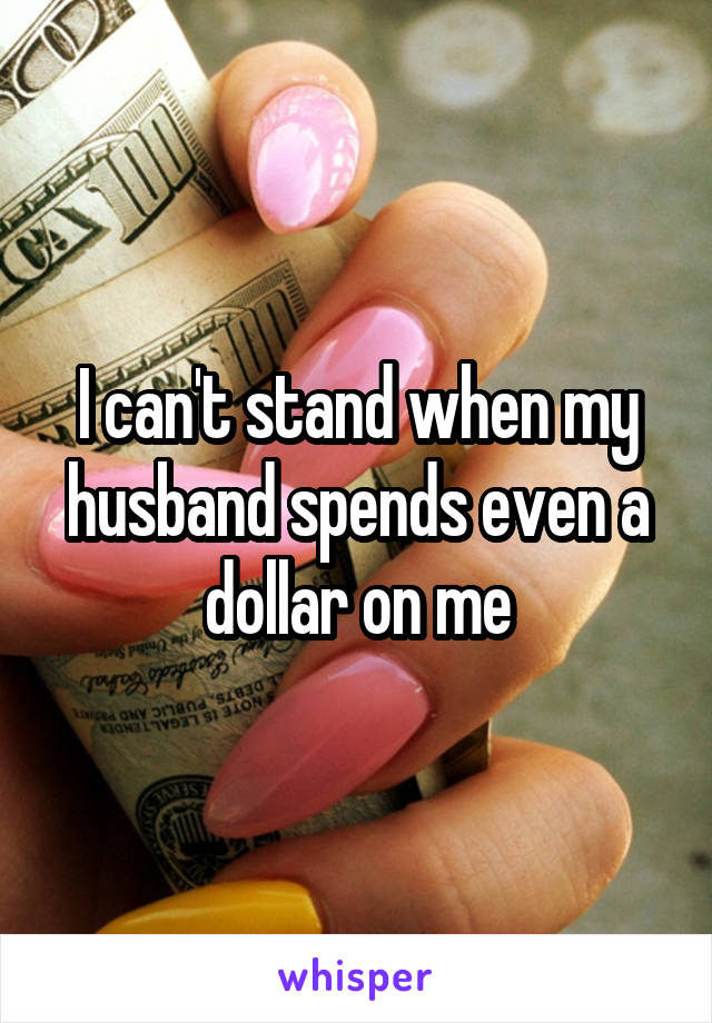  I can't stand when my husband spends even a dollar on me