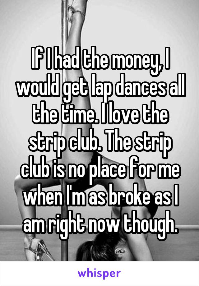 If I had the money, I would get lap dances all the time. I love the strip club. The strip club is no place for me when I'm as broke as I am right now though.