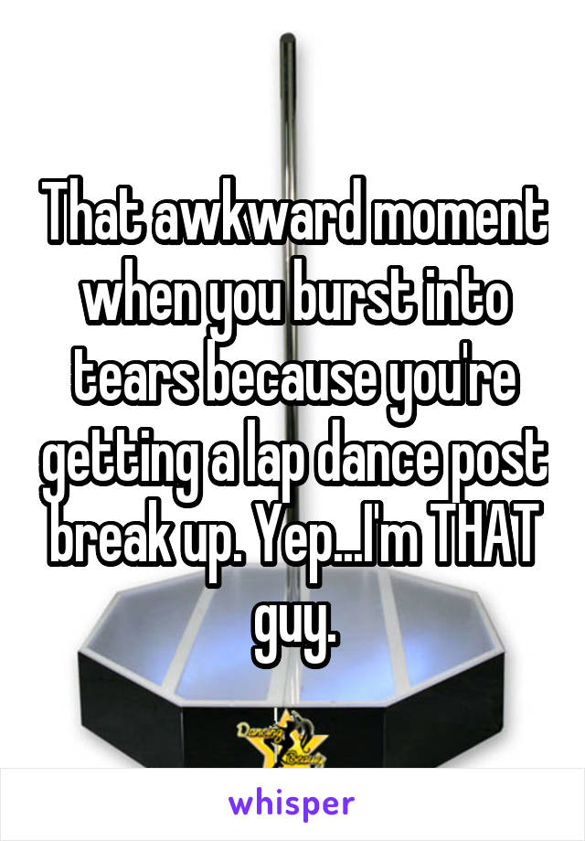 That awkward moment when you burst into tears because you're getting a lap dance post break up. Yep...I'm THAT guy.