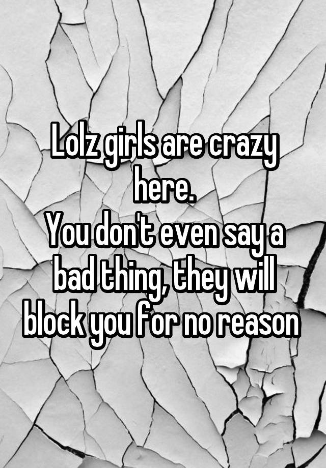 Lolz girls are crazy here.
You don't even say a bad thing, they will block you for no reason 