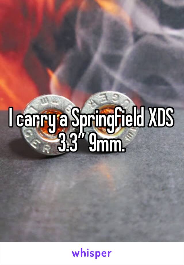 I carry a Springfield XDS 3.3” 9mm.