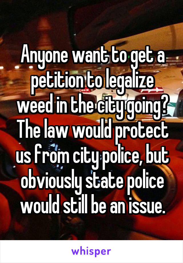 Anyone want to get a petition to legalize weed in the city going? The law would protect us from city police, but obviously state police would still be an issue.