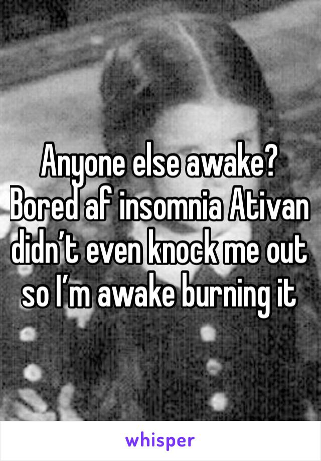 Anyone else awake? Bored af insomnia Ativan didn’t even knock me out so I’m awake burning it