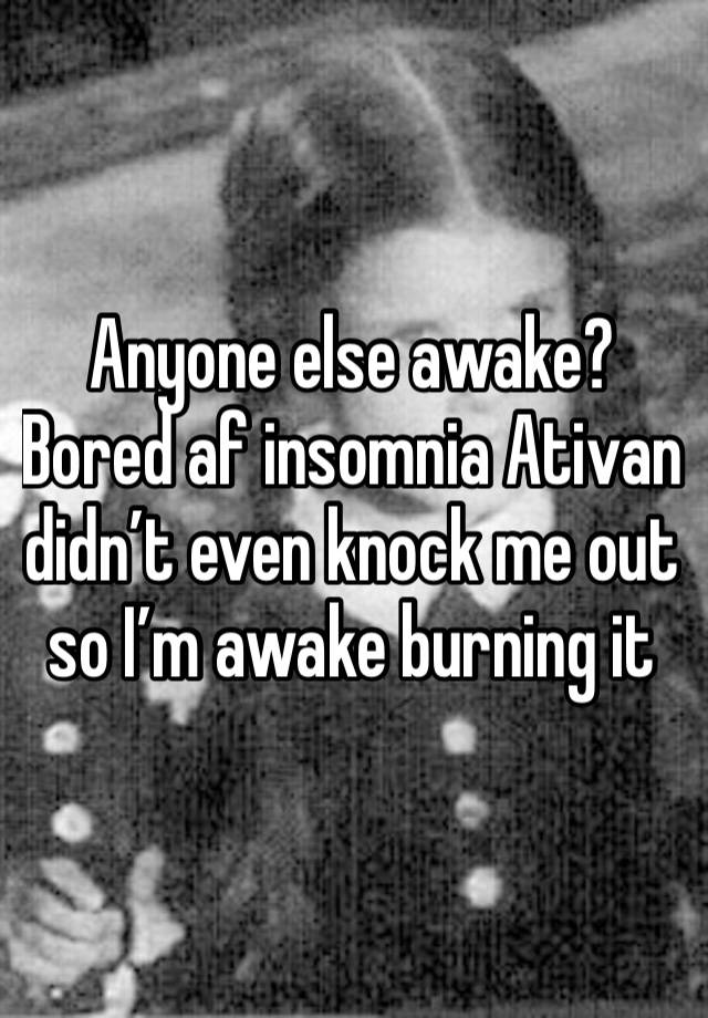 Anyone else awake? Bored af insomnia Ativan didn’t even knock me out so I’m awake burning it