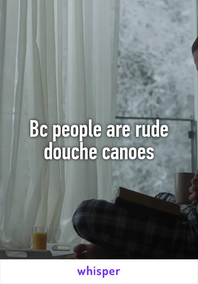 Bc people are rude douche canoes