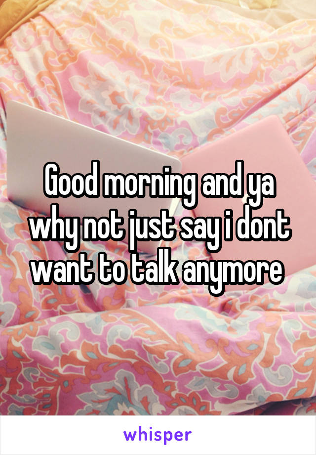 Good morning and ya why not just say i dont want to talk anymore 