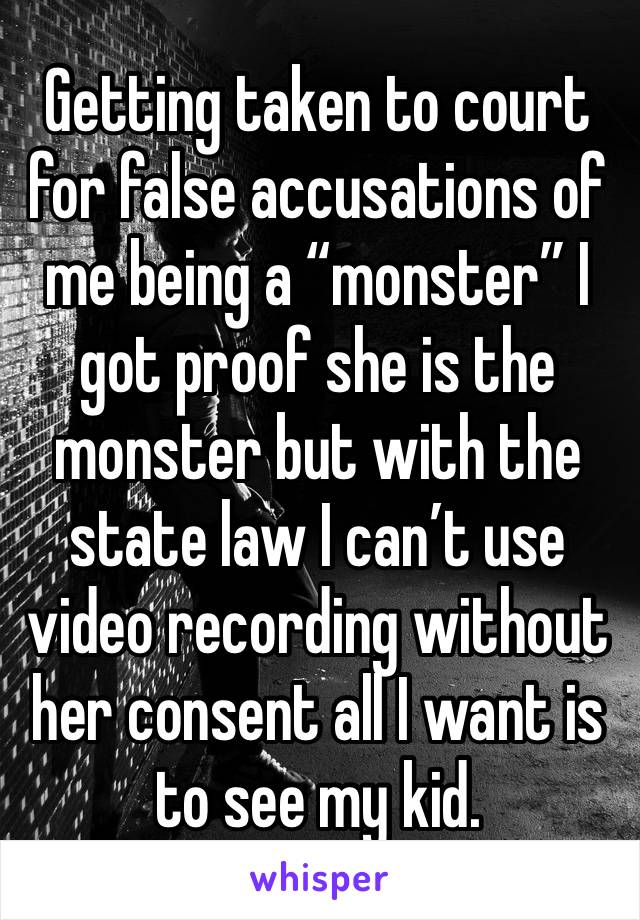 Getting taken to court for false accusations of me being a “monster” I got proof she is the monster but with the state law I can’t use video recording without her consent all I want is to see my kid.