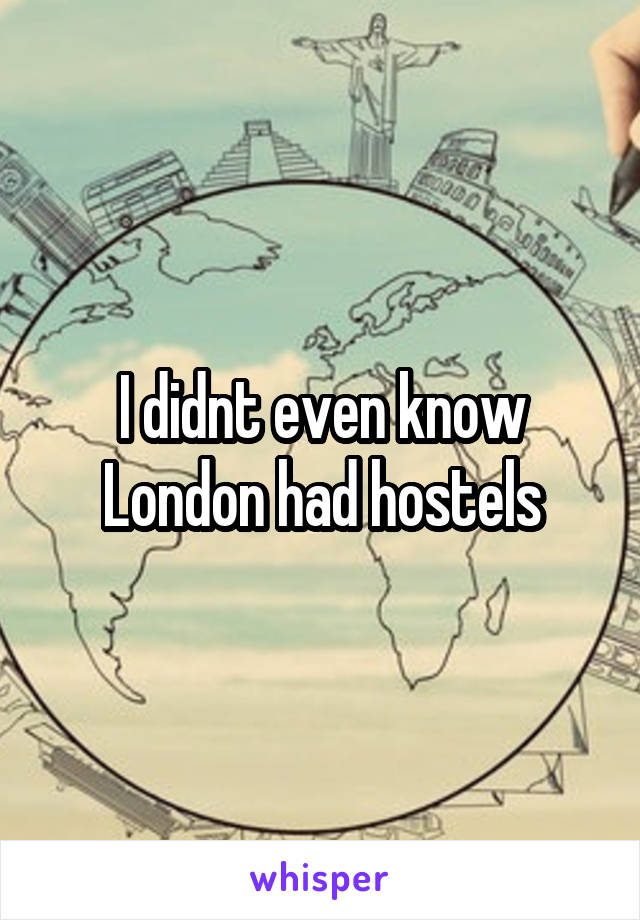 I didnt even know London had hostels