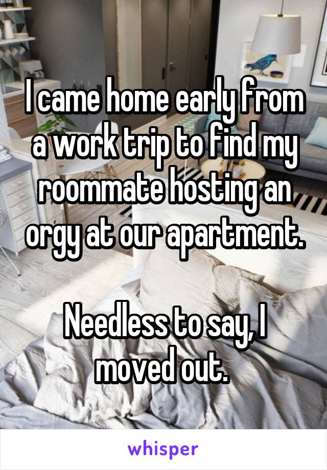I came home early from a work trip to find my roommate hosting an orgy at our apartment.

Needless to say, I moved out. 