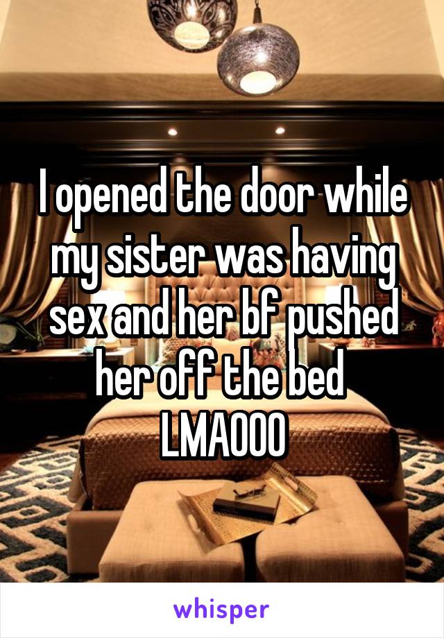 I opened the door while my sister was having sex and her bf pushed her off the bed  LMAOOO