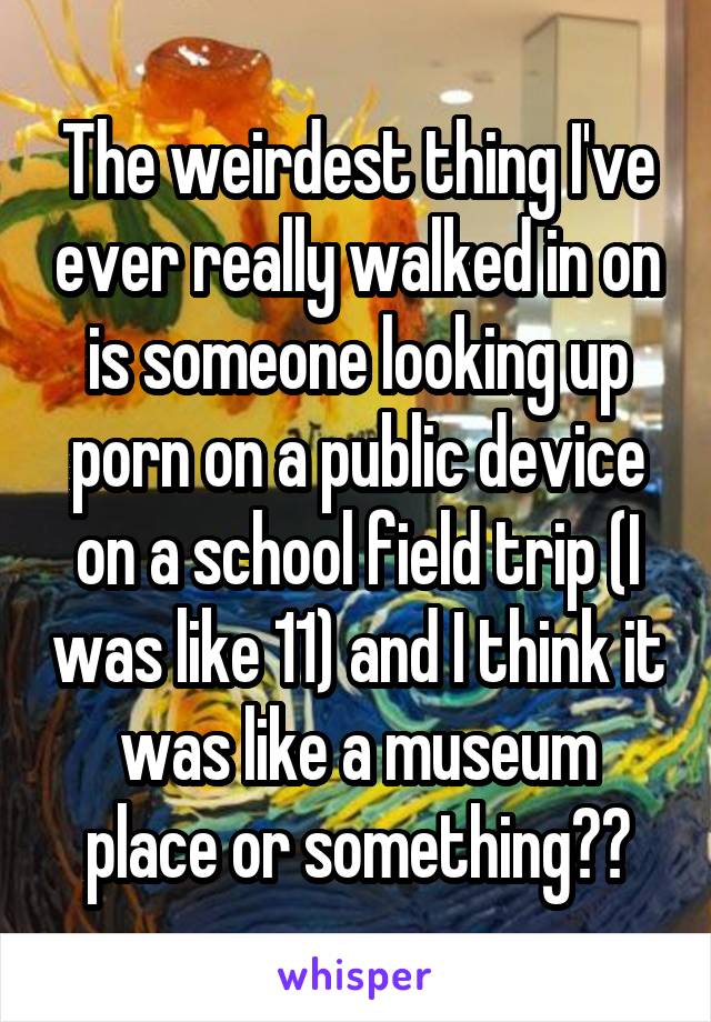 The weirdest thing I've ever really walked in on is someone looking up porn on a public device on a school field trip (I was like 11) and I think it was like a museum place or something??