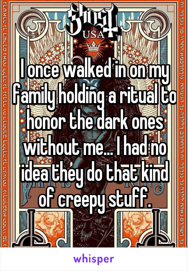 I once walked in on my family holding a ritual to honor the dark ones without me... I had no idea they do that kind of creepy stuff.