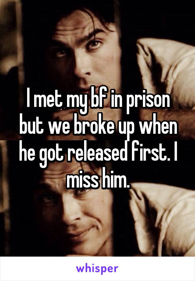 I met my bf in prison but we broke up when he got released first. I miss him.
