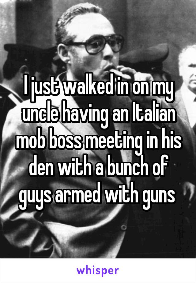I just walked in on my uncle having an Italian mob boss meeting in his den with a bunch of guys armed with guns 