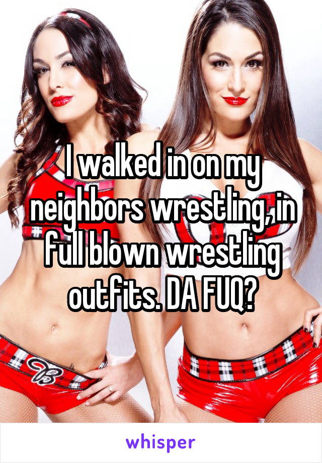 I walked in on my neighbors wrestling, in full blown wrestling outfits. DA FUQ?