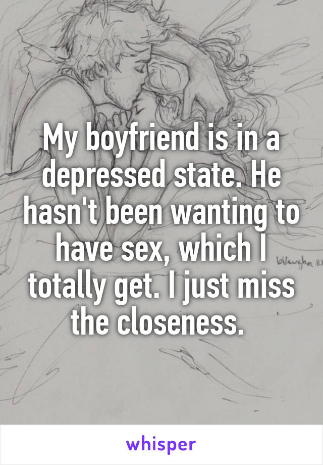 My boyfriend is in a depressed state. He hasn't been wanting to have sex, which I totally get. I just miss the closeness. 