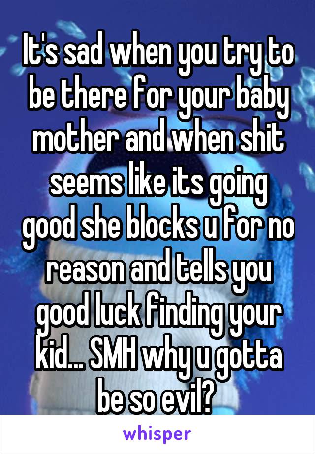 It's sad when you try to be there for your baby mother and when shit seems like its going good she blocks u for no reason and tells you good luck finding your kid... SMH why u gotta be so evil? 