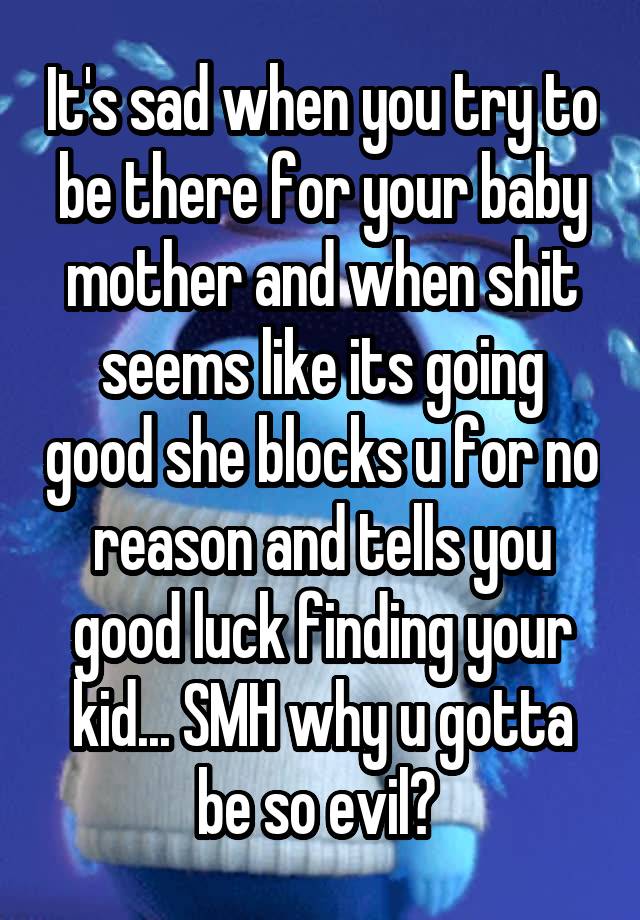 It's sad when you try to be there for your baby mother and when shit seems like its going good she blocks u for no reason and tells you good luck finding your kid... SMH why u gotta be so evil? 