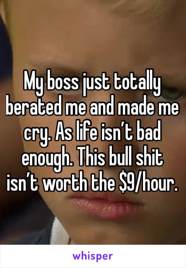 My boss just totally berated me and made me cry. As life isn’t bad enough. This bull shit isn’t worth the $9/hour. 