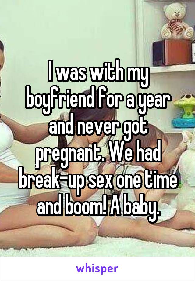 I was with my boyfriend for a year and never got pregnant. We had break-up sex one time and boom! A baby.