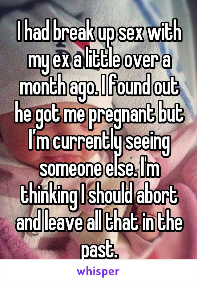 I had break up sex with my ex a little over a month ago. I found out he got me pregnant but I’m currently seeing someone else. I'm thinking I should abort and leave all that in the past.