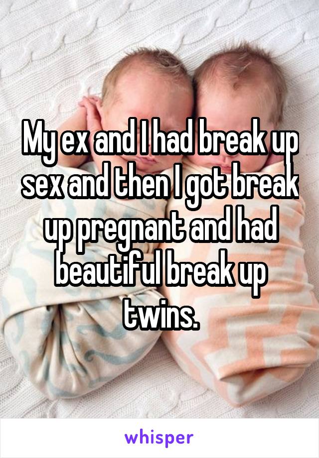 My ex and I had break up sex and then I got break up pregnant and had beautiful break up twins.