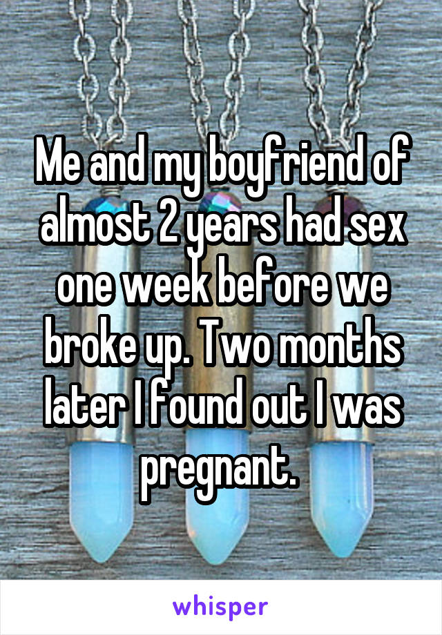 Me and my boyfriend of almost 2 years had sex one week before we broke up. Two months later I found out I was pregnant. 
