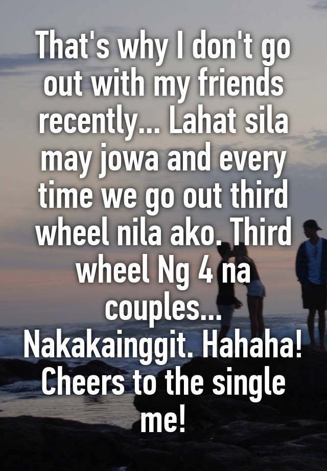 That's why I don't go out with my friends recently... Lahat sila may jowa and every time we go out third wheel nila ako. Third wheel Ng 4 na couples... Nakakainggit. Hahaha! Cheers to the single me!