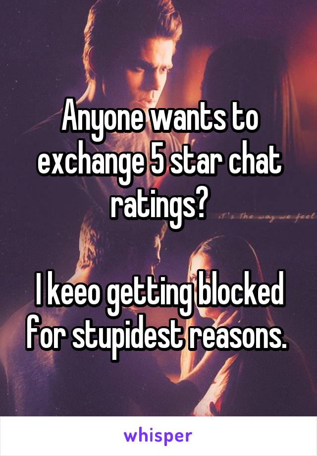 Anyone wants to exchange 5 star chat ratings?

I keeo getting blocked for stupidest reasons. 