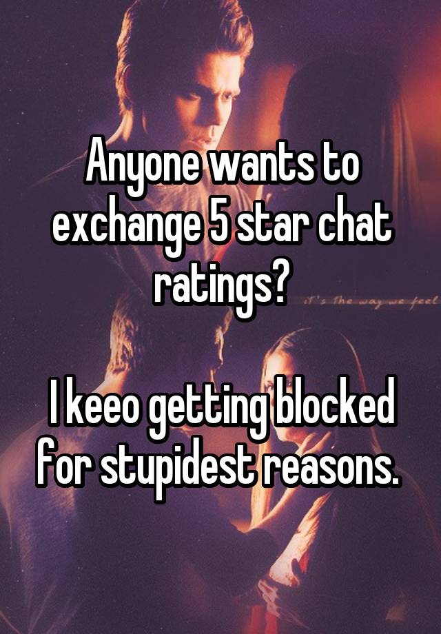 Anyone wants to exchange 5 star chat ratings?

I keeo getting blocked for stupidest reasons. 