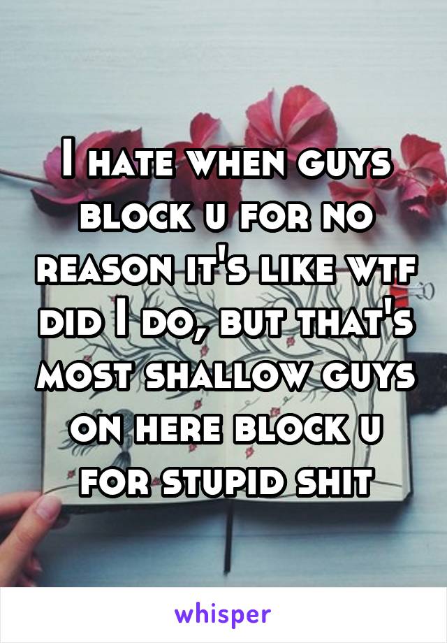 I hate when guys block u for no reason it's like wtf did I do, but that's most shallow guys on here block u for stupid shit