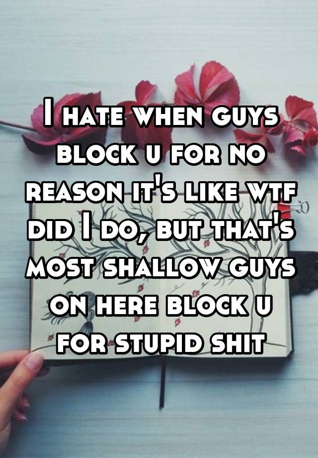 I hate when guys block u for no reason it's like wtf did I do, but that's most shallow guys on here block u for stupid shit