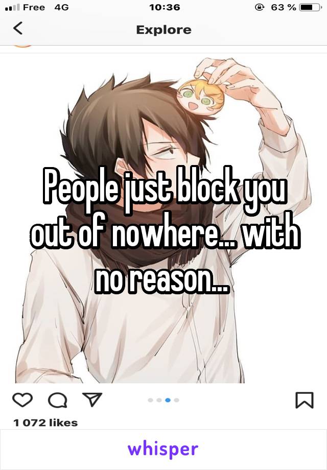 People just block you out of nowhere... with no reason... 