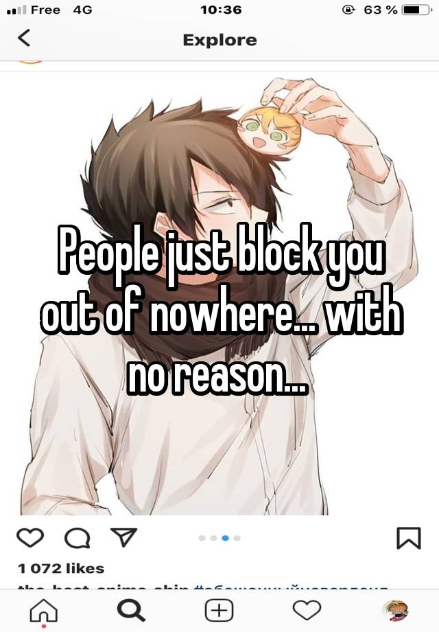 People just block you out of nowhere... with no reason... 