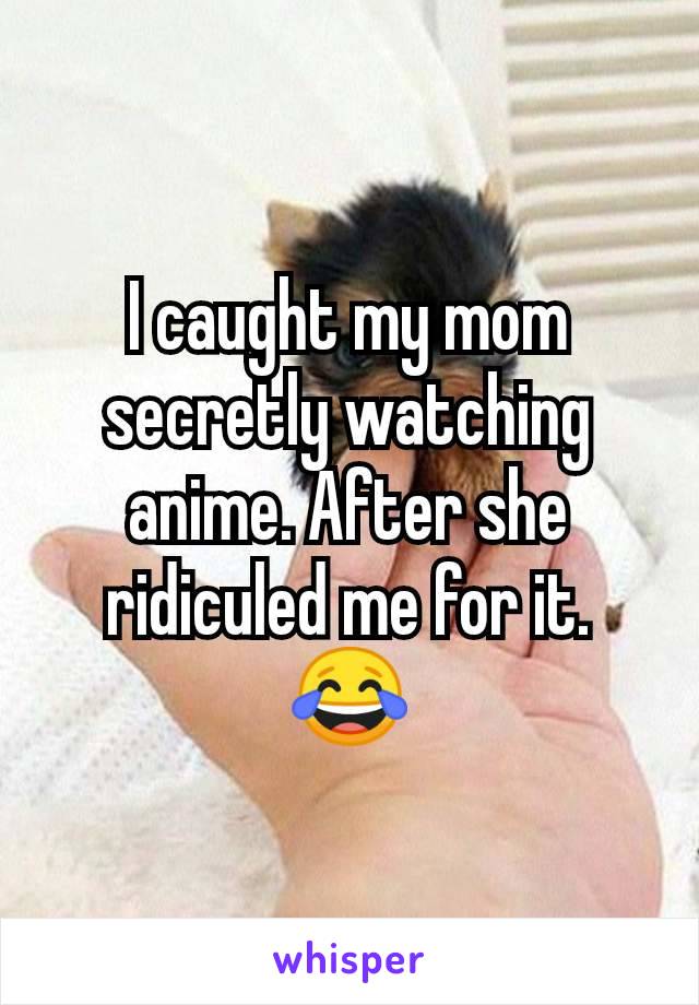 I caught my mom secretly watching anime. After she ridiculed me for it. 😂