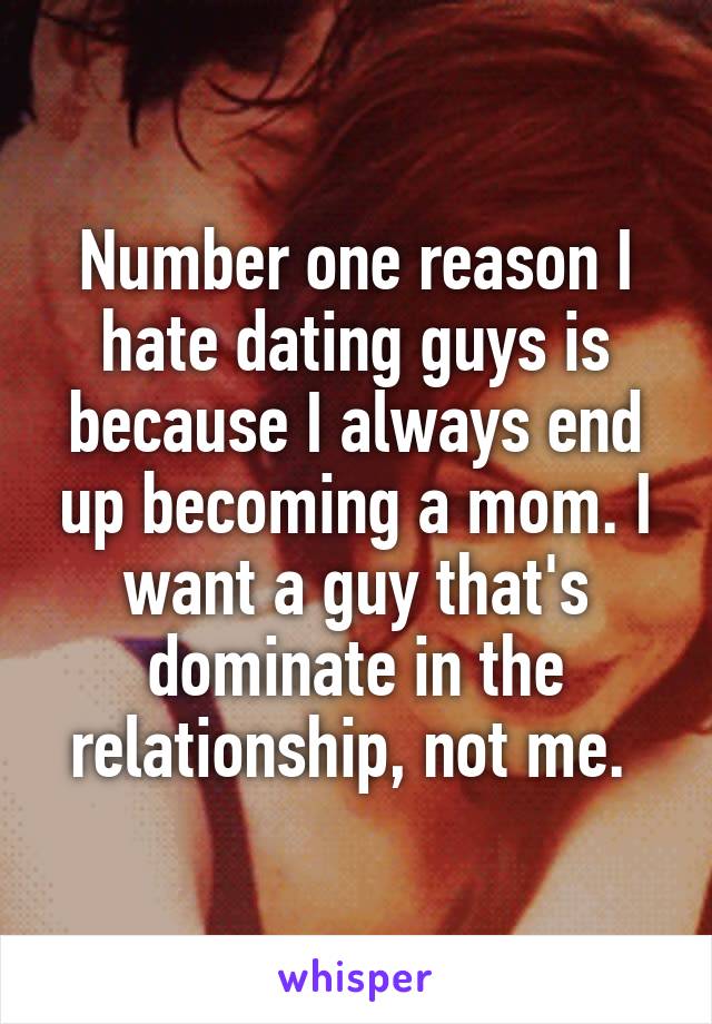 Number one reason I hate dating guys is because I always end up becoming a mom. I want a guy that's dominate in the relationship, not me. 