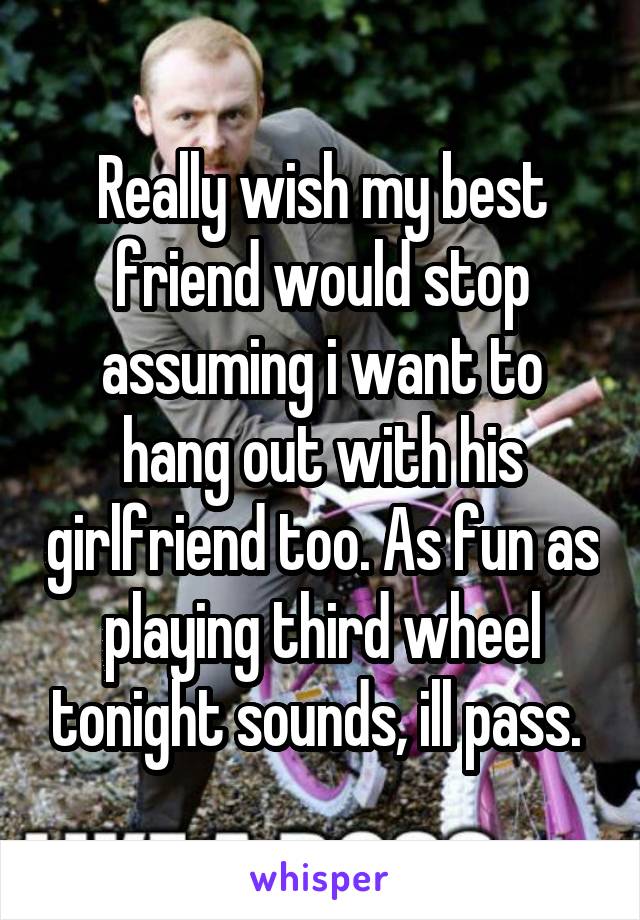 Really wish my best friend would stop assuming i want to hang out with his girlfriend too. As fun as playing third wheel tonight sounds, ill pass. 