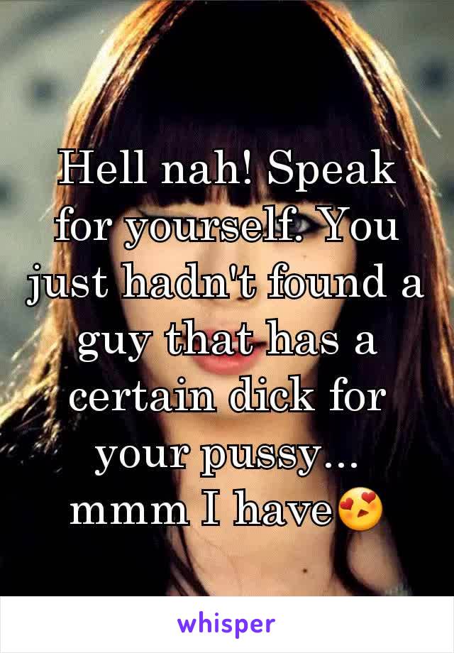 Hell nah! Speak for yourself. You just hadn't found a guy that has a certain dick for your pussy... mmm I have😍