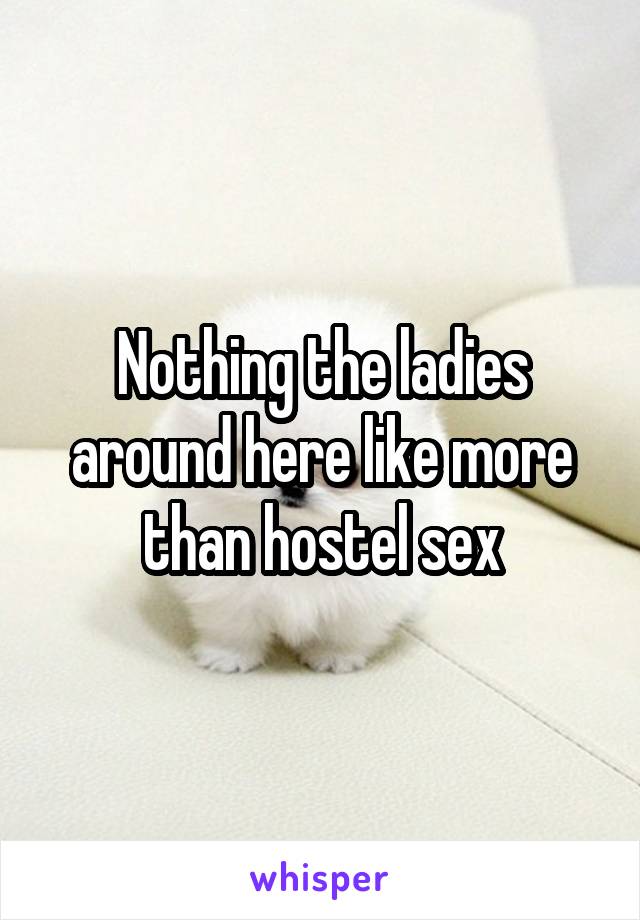 Nothing the ladies around here like more than hostel sex