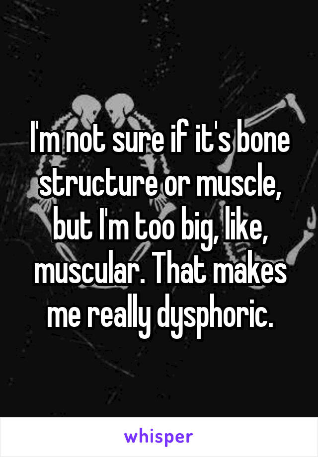I'm not sure if it's bone structure or muscle, but I'm too big, like, muscular. That makes me really dysphoric.
