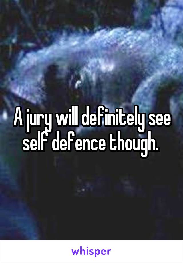 A jury will definitely see self defence though. 