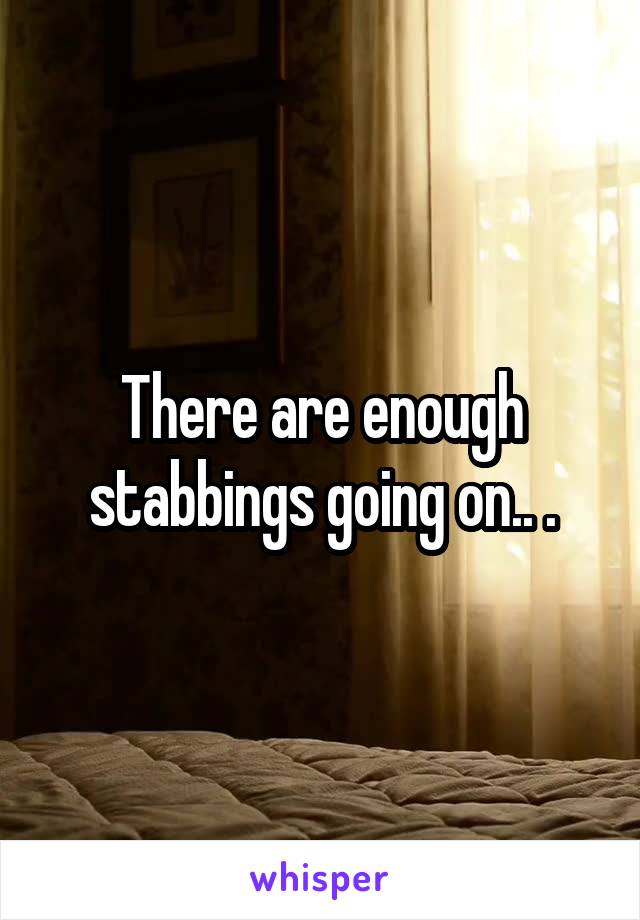 There are enough stabbings going on.. .