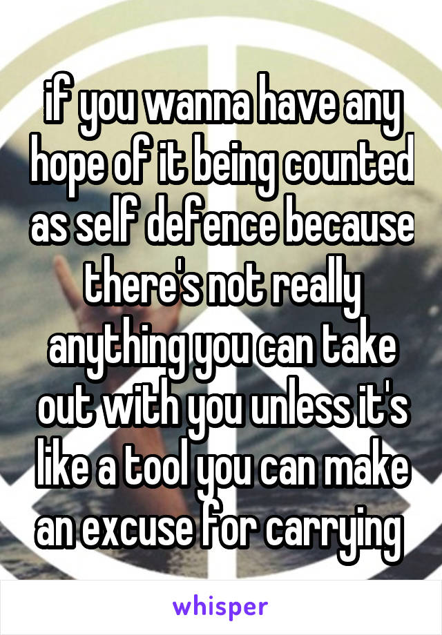 if you wanna have any hope of it being counted as self defence because there's not really anything you can take out with you unless it's like a tool you can make an excuse for carrying 