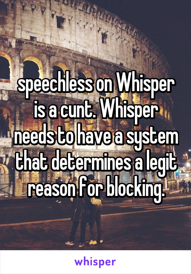 speechless on Whisper is a cunt. Whisper needs to have a system that determines a legit reason for blocking.