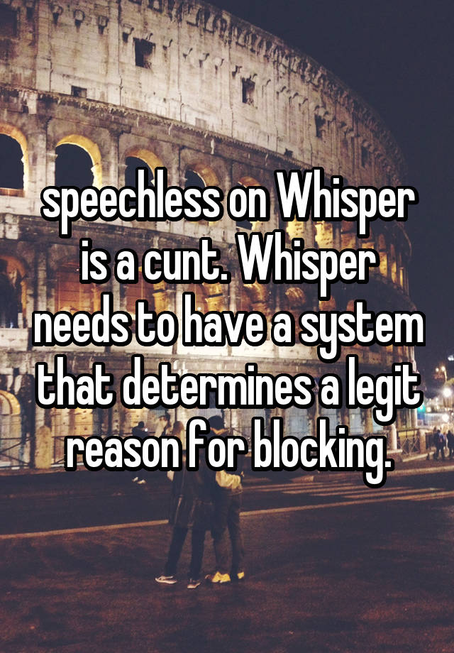 speechless on Whisper is a cunt. Whisper needs to have a system that determines a legit reason for blocking.