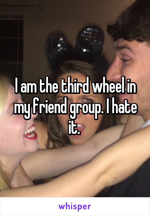 I am the third wheel in my friend group. I hate it. 