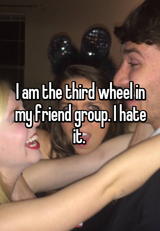 I am the third wheel in my friend group. I hate it. 